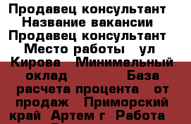 Продавец-консультант › Название вакансии ­ Продавец-консультант › Место работы ­ ул. Кирова › Минимальный оклад ­ 15 000 › База расчета процента ­ от продаж - Приморский край, Артем г. Работа » Вакансии   . Приморский край,Артем г.